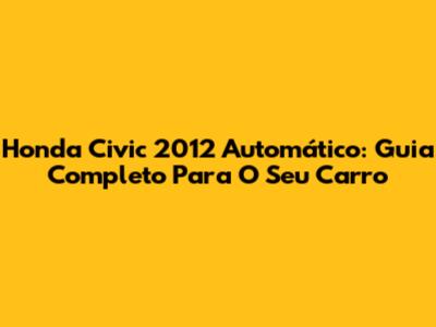 Honda Civic 2012 Automático: Guia Completo Para O Seu Carro