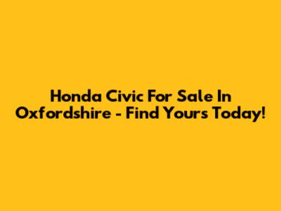 Honda Civic For Sale In Oxfordshire - Find Yours Today!