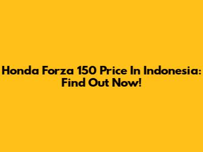 Honda Forza 150 Price In Indonesia: Find Out Now!