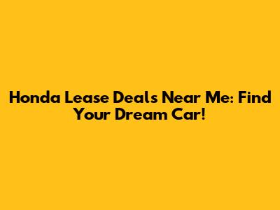 Honda Lease Deals Near Me: Find Your Dream Car!
