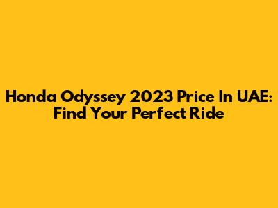 Honda Odyssey 2023 Price In UAE: Find Your Perfect Ride