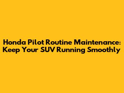 Honda Pilot Routine Maintenance: Keep Your SUV Running Smoothly
