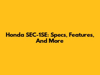 Honda SEC-1SE: Specs, Features, And More