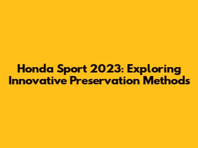 Honda Sport 2023: Exploring Innovative Preservation Methods