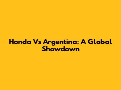 Honda Vs Argentina: A Global Showdown