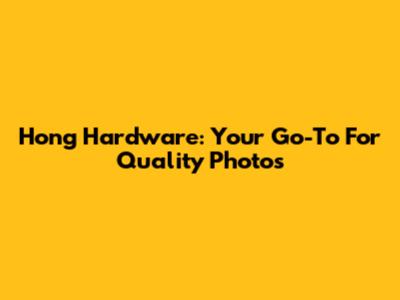 Hong Hardware: Your Go-To For Quality Photos