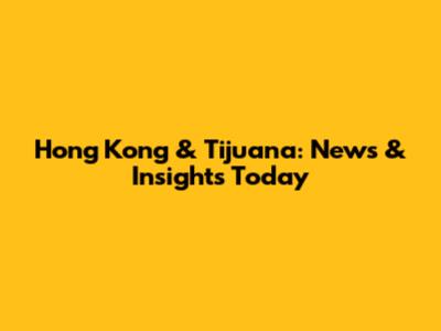 Hong Kong & Tijuana: News & Insights Today