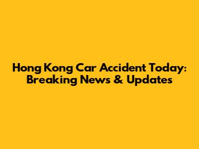 Hong Kong Car Accident Today: Breaking News & Updates