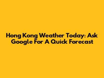 Hong Kong Weather Today: Ask Google For A Quick Forecast