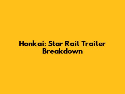 Honkai: Star Rail Trailer Breakdown