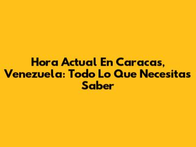 Hora Actual En Caracas, Venezuela: Todo Lo Que Necesitas Saber
