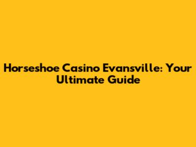 Horseshoe Casino Evansville: Your Ultimate Guide
