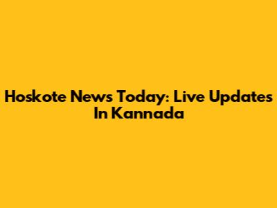 Hoskote News Today: Live Updates In Kannada