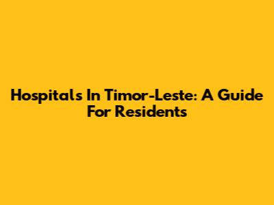 Hospitals In Timor-Leste: A Guide For Residents