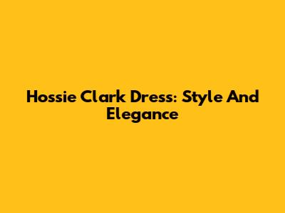 Hossie Clark Dress: Style And Elegance