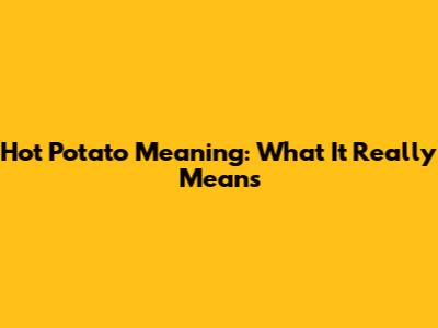 Hot Potato Meaning: What It Really Means