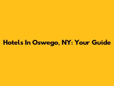 Hotels In Oswego, NY: Your Guide