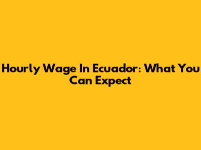 Hourly Wage In Ecuador: What You Can Expect