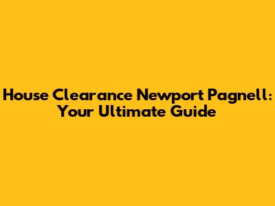 House Clearance Newport Pagnell: Your Ultimate Guide