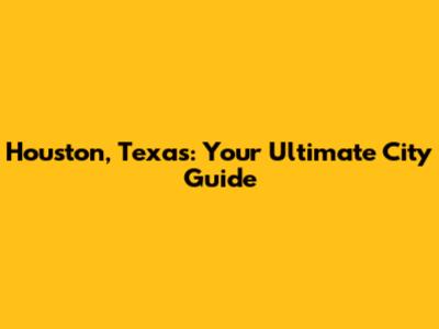 Houston, Texas: Your Ultimate City Guide
