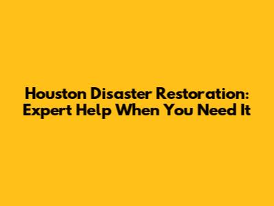 Houston Disaster Restoration: Expert Help When You Need It
