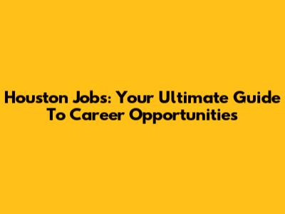 Houston Jobs: Your Ultimate Guide To Career Opportunities
