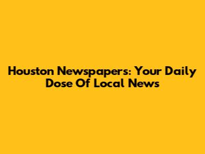 Houston Newspapers: Your Daily Dose Of Local News