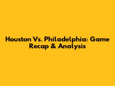 Houston Vs. Philadelphia: Game Recap & Analysis