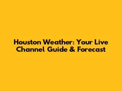 Houston Weather: Your Live Channel Guide & Forecast