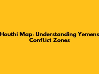 Houthi Map: Understanding Yemen's Conflict Zones