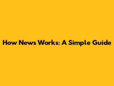 How News Works: A Simple Guide