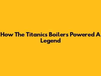 How The Titanic's Boilers Powered A Legend