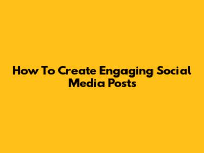 How To Create Engaging Social Media Posts