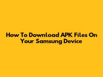 How To Download APK Files On Your Samsung Device