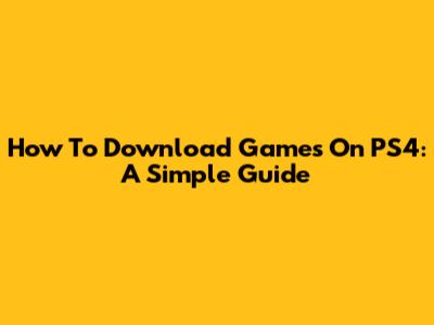 How To Download Games On PS4: A Simple Guide