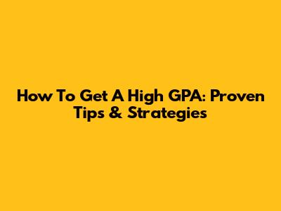 How To Get A High GPA: Proven Tips & Strategies