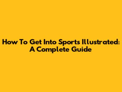 How To Get Into Sports Illustrated: A Complete Guide