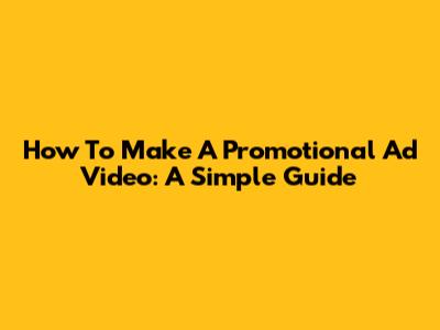 How To Make A Promotional Ad Video: A Simple Guide