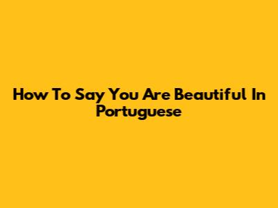 How To Say You Are Beautiful In Portuguese