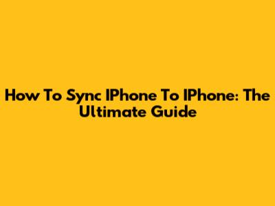 How To Sync IPhone To IPhone: The Ultimate Guide