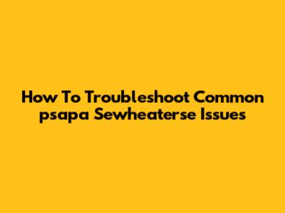 How To Troubleshoot Common "psapa Sewheaterse" Issues