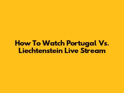 How To Watch Portugal Vs. Liechtenstein Live Stream