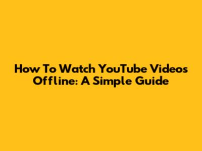 How To Watch YouTube Videos Offline: A Simple Guide