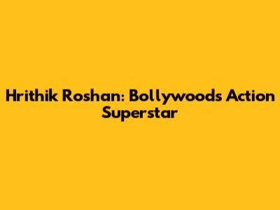 Hrithik Roshan: Bollywood's Action Superstar