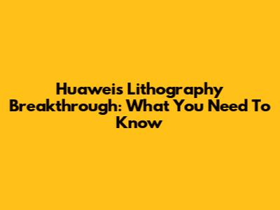 Huawei's Lithography Breakthrough: What You Need To Know