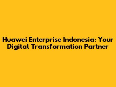 Huawei Enterprise Indonesia: Your Digital Transformation Partner