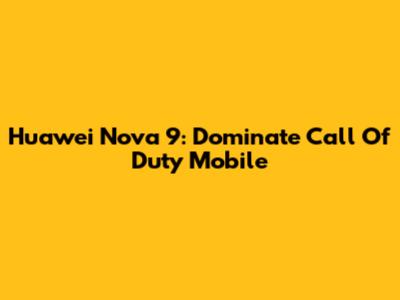 Huawei Nova 9: Dominate Call Of Duty Mobile