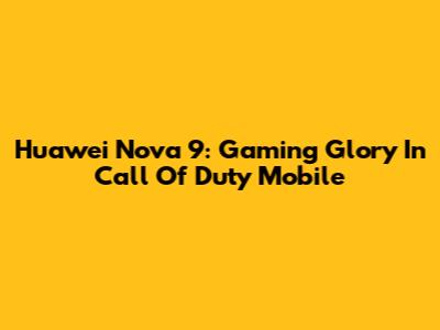 Huawei Nova 9: Gaming Glory In Call Of Duty Mobile