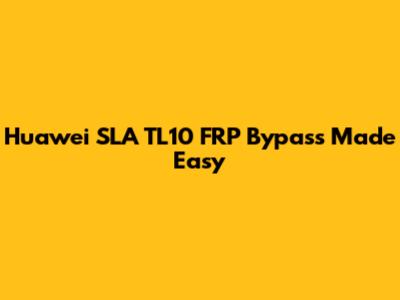 Huawei SLA TL10 FRP Bypass Made Easy