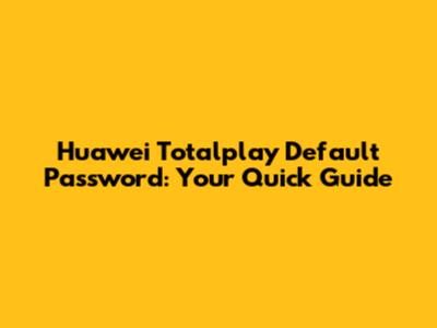 Huawei Totalplay Default Password: Your Quick Guide
